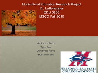 Multicultural Education Research ProjectDr. LutteneggerEDU 3200MSCD Fall 2010 Mackenzie Burns Tyler Cole Daralynne Harris Ross Pontious 