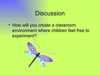 Discussion
• How will you create a classroom
  environment where children feel free to
  experiment?
 