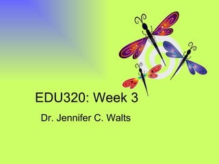 EDU320: Week 3 Dr. Jennifer C. Walts 