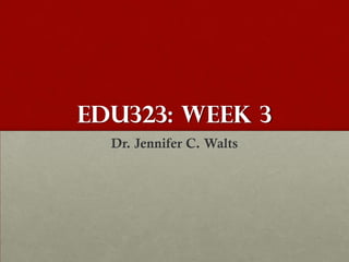 EDU323: Week 3
  Dr. Jennifer C. Walts
 