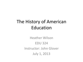 The History of American
Education
Heather Wilson
EDU 324
Instructor: John Glover
July 1, 2013
 