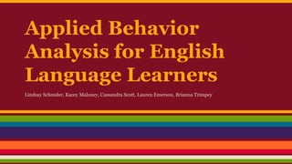 Applied Behavior
Analysis for English
Language Learners
Lindsay Schessler, Kacey Maloney, Cassandra Scott, Lauren Emerson, Brianna Trimpey
 