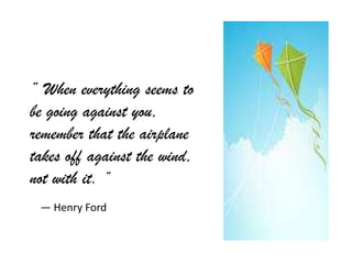 “ When everything seems to
be going against you,
remember that the airplane
takes off against the wind,
not with it. ”
 ― Henry Ford
 