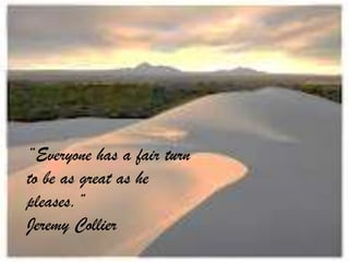 “Everyone has a fair turn
to be as great as he
pleases.”
Jeremy Collier
 