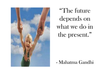 “The future
 depends on
what we do in
the present.”



- Mahatma Gandhi
 