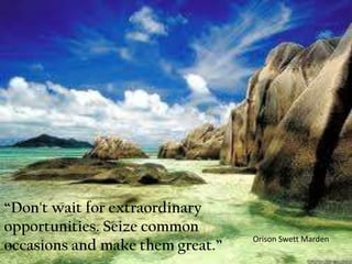 “Don't wait for extraordinary
opportunities. Seize common
                                  Orison Swett Marden
occasions and make them great.”
 