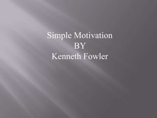 Simple Motivation
       BY
 Kenneth Fowler
 