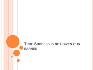 TRUE SUCCESS IS NOT GIVEN IT IS
EARNED
 