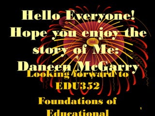 Hello Everyone!
Hope you enjoy the
   story of Me:
 Daneen forward to
  Looking
          McGarry
      EDU352
   Foundations of
                    1
 