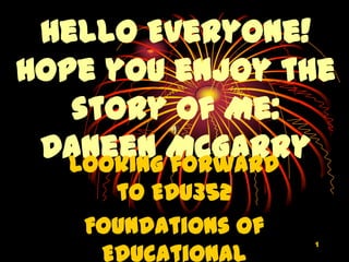 Hello Everyone!
Hope you enjoy the
   story of Me:
 Daneen McGarry
   Looking forward
     to EDU352
   Foundations of
    Educational
                    1
 
