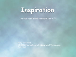 Inspiration
 The very word means to breath life in to.




Ruby Villarreal
EDU352:Foundations of Educational Technology
Fall 2012
 