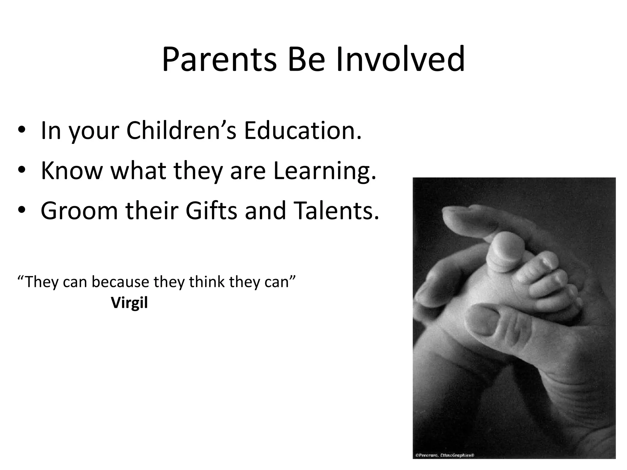 Parents Be Involved
• In your Children’s Education.
• Know what they are Learning.
• Groom their Gifts and Talents.
“They can because they think they can”
Virgil