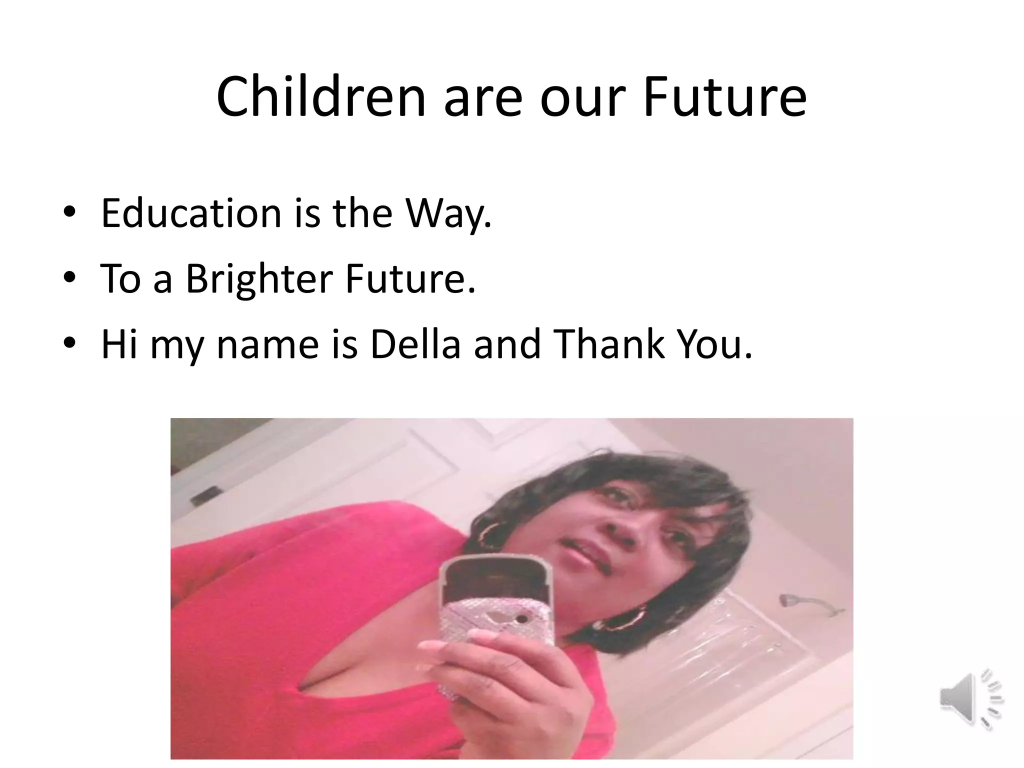 Children are our Future
• Education is the Way.
• To a Brighter Future.
• Hi my name is Della and Thank You.