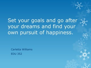 Set your goals and go after
your dreams and find your
own pursuit of happiness.


 Carletta Williams
 EDU 352
 