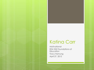Katina Carr
Motivational
EDU 352 Foundations of
Education
Tracy Harnung
April 27, 2012
 