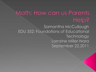 Math: How can us Parents Help? Samantha McCullough EDU 352: Foundations of Educational Technology Lorraine Miller-Nara September 22,2011 