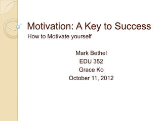 Motivation: A Key to Success
How to Motivate yourself

                 Mark Bethel
                  EDU 352
                  Grace Ko
               October 11, 2012
 