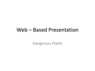 Web – Based Presentation

      Dangerous Plants
 