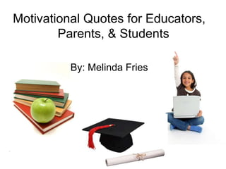 Motivational Quotes for Educators,
        Parents, & Students

          By: Melinda Fries
 