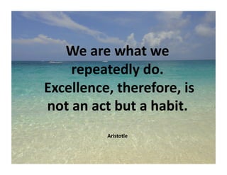 We	
  are	
  what	
  we	
  
          repeatedly	
  do.	
  
	
  Excellence,	
  therefore,	
  is	
  
    not	
  an	
  act	
  but	
  a	
  habit.	
  
                   Aristotle	
  
 