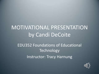 MOTIVATIONAL PRESENTATION
     by Candi DeCoite
  EDU352 Foundations of Educational
             Technology
      Instructor: Tracy Harnung
 