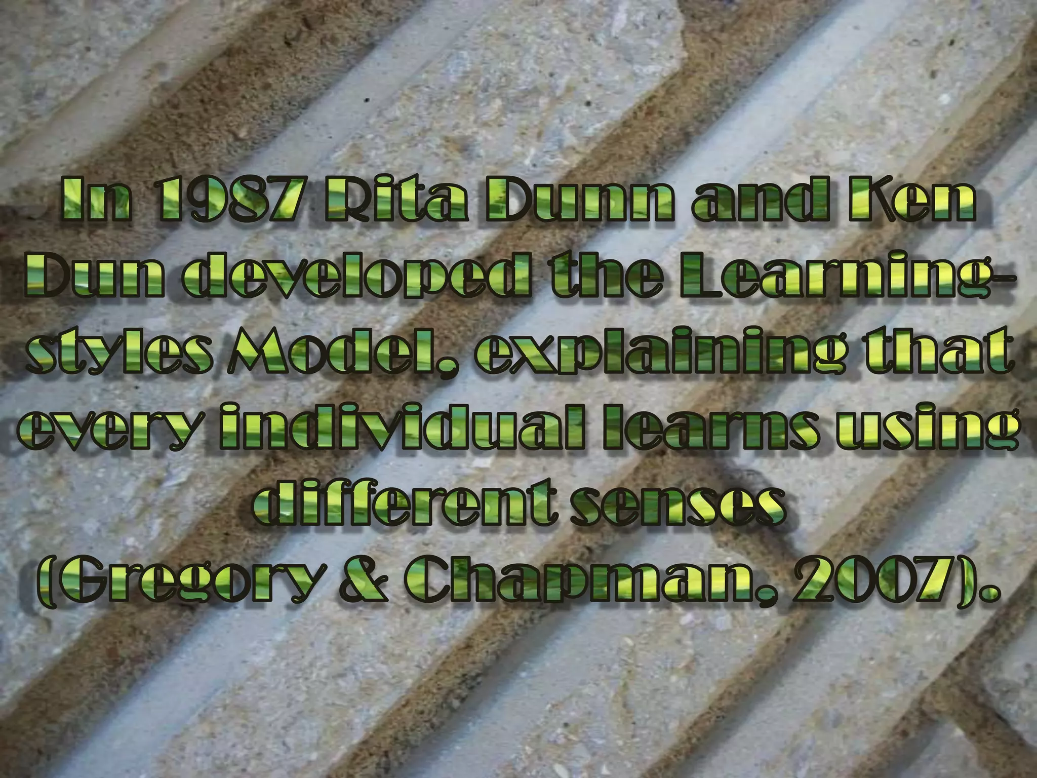 In 1987 Rita Dunn and Ken Dun developed the Learning-styles Model, explaining that every individual learns using different senses (Gregory & Chapman, 2007).