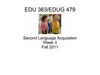 EDU 363/EDUG 479 Second Language Acquisition Week 3 Fall 2011 