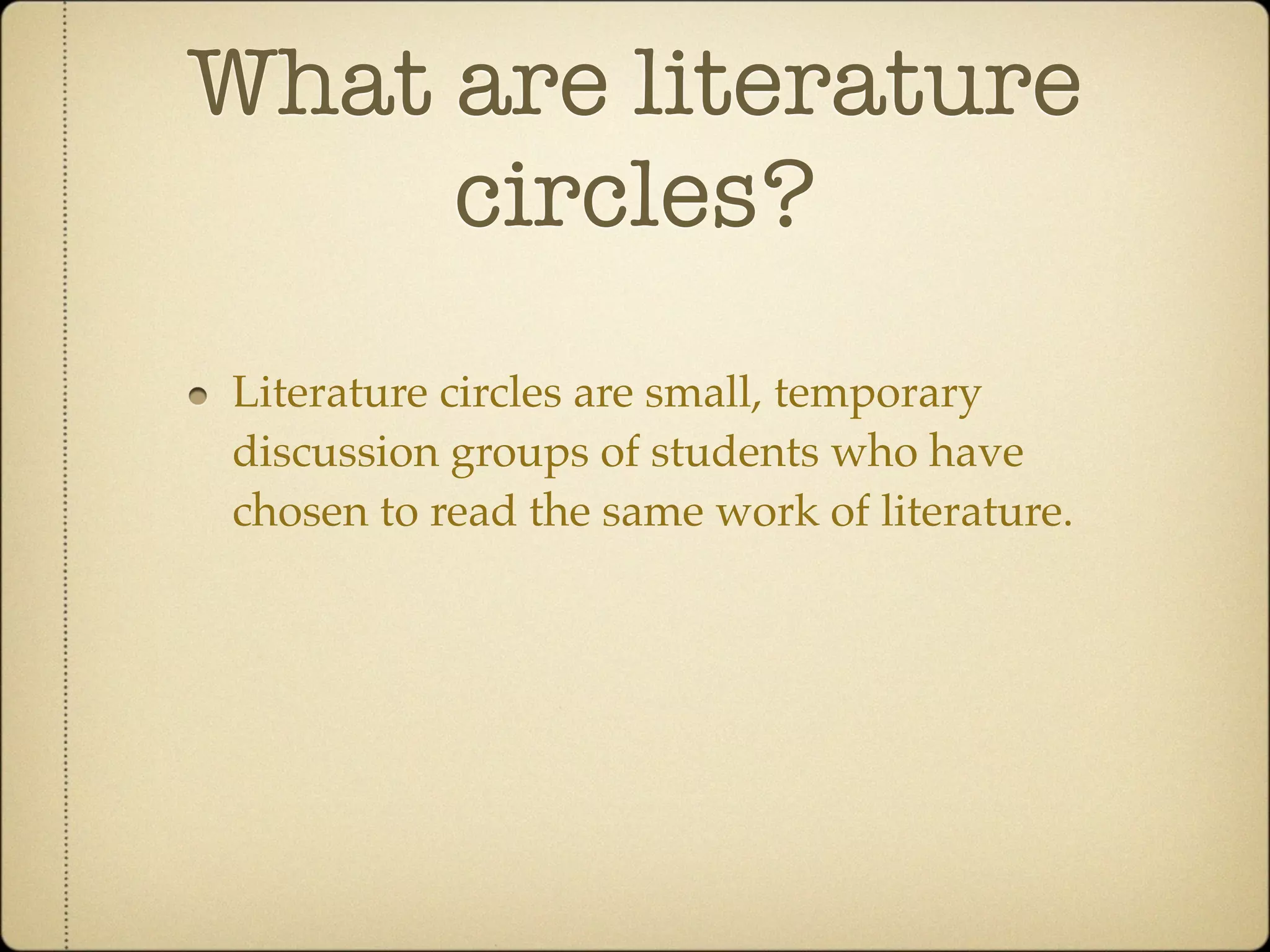 What are literature
     circles?
Literature circles are small, temporary
discussion groups of students who have
chosen to read the same work of literature.
 