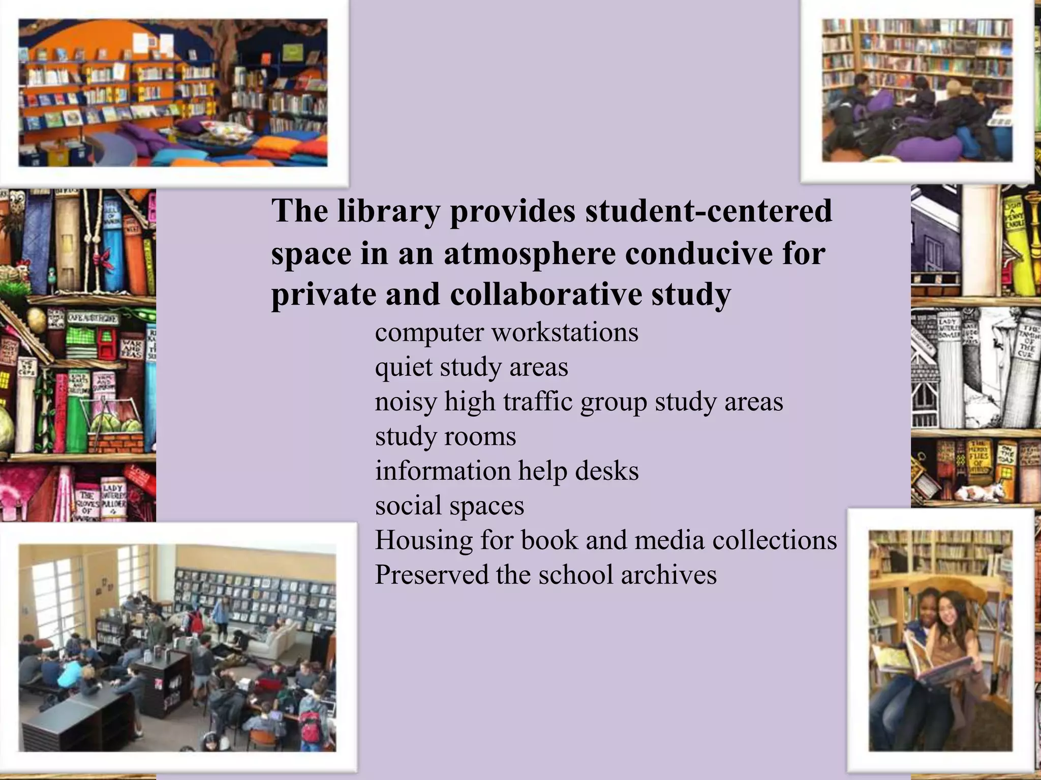 The library provides student-centered
space in an atmosphere conducive for
private and collaborative study
      computer workstations
      quiet study areas
      noisy high traffic group study areas
      study rooms
      information help desks
      social spaces
      Housing for book and media collections
      Preserved the school archives
 