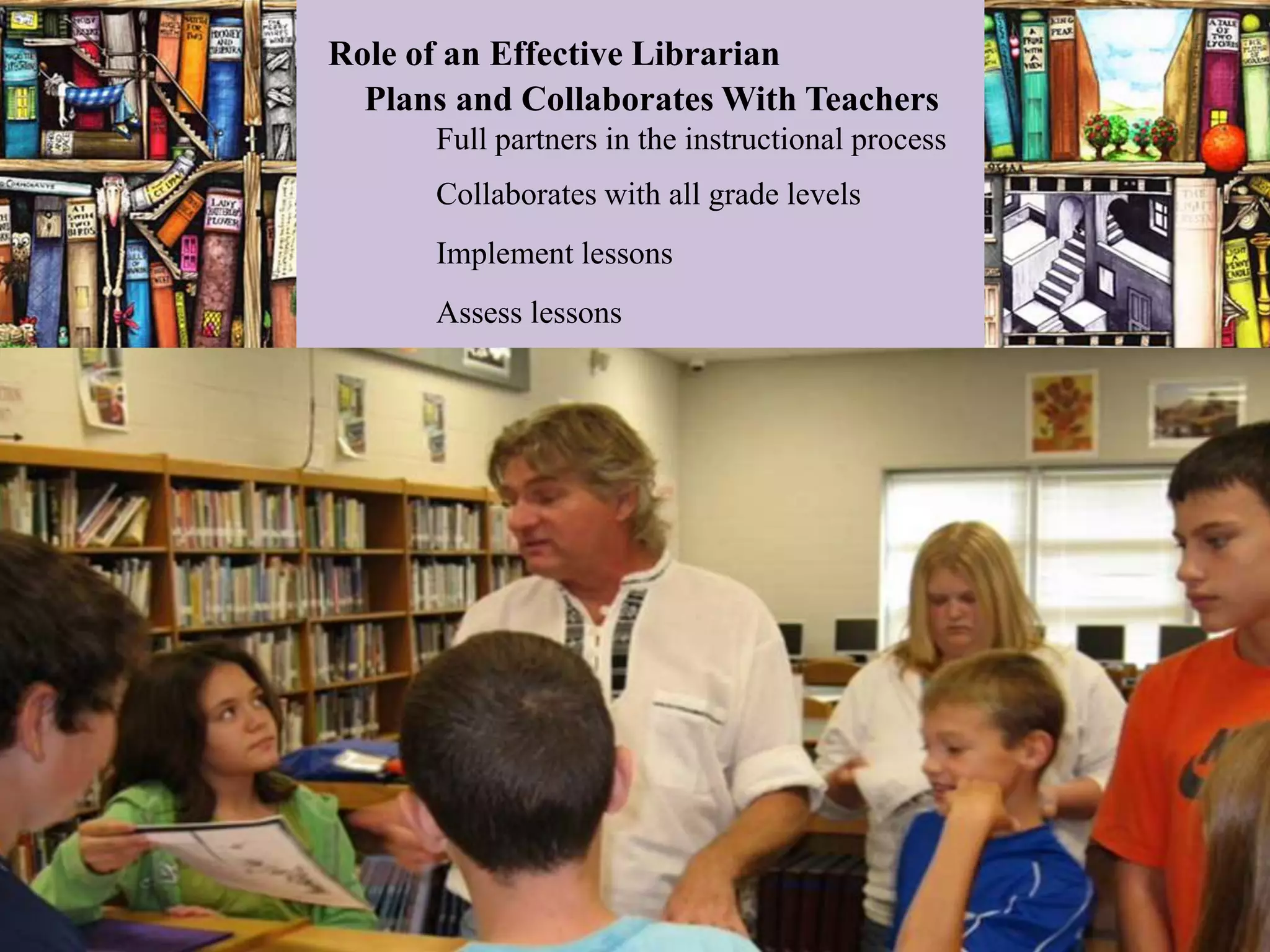 Role of an Effective Librarian
  Plans and Collaborates With Teachers
      Full partners in the instructional process
      Collaborates with all grade levels
      Implement lessons
      Assess lessons
 