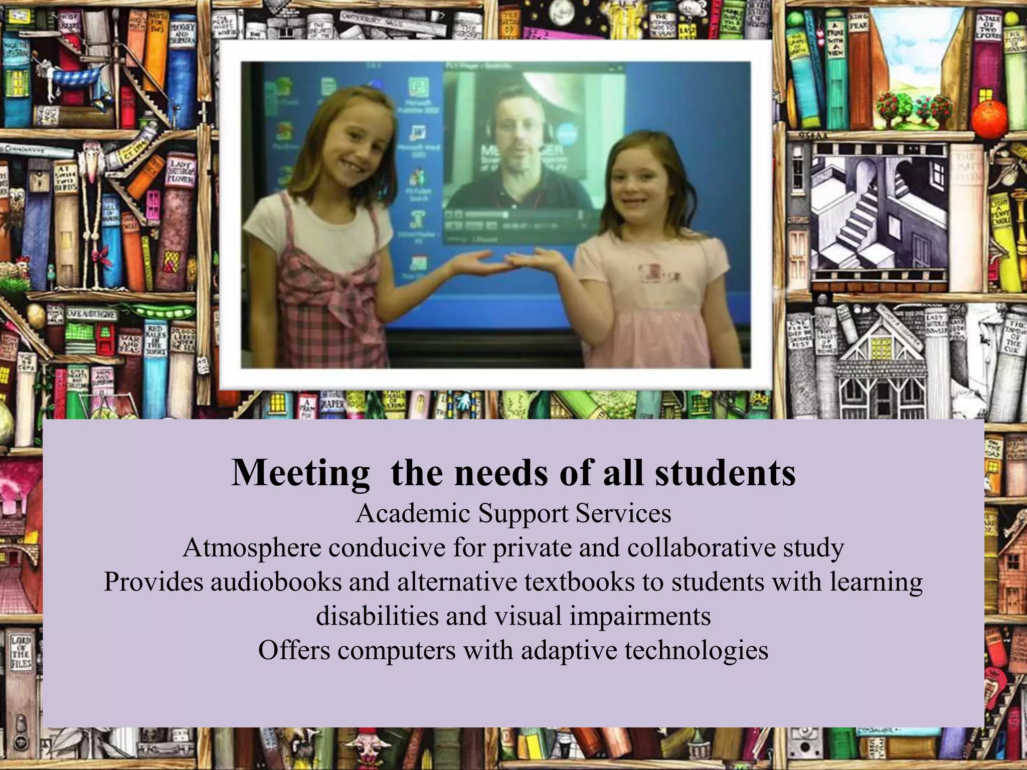 Meeting the needs of all students
                     Academic Support Services
      Atmosphere conducive for private and collaborative study
Provides audiobooks and alternative textbooks to students with learning
                  disabilities and visual impairments
             Offers computers with adaptive technologies
 