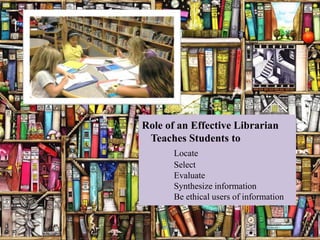 Role of an Effective Librarian
 Teaches Students to
       Locate
       Select
       Evaluate
       Synthesize information
       Be ethical users of information
 
