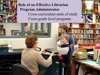 Role of an Effective Librarian
 Program Administrator
      Cross-curriculum units of study
      Cross-grade level programs
 