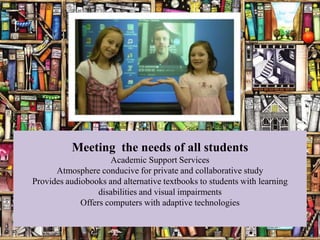 Meeting the needs of all students
                     Academic Support Services
      Atmosphere conducive for private and collaborative study
Provides audiobooks and alternative textbooks to students with learning
                  disabilities and visual impairments
             Offers computers with adaptive technologies
 