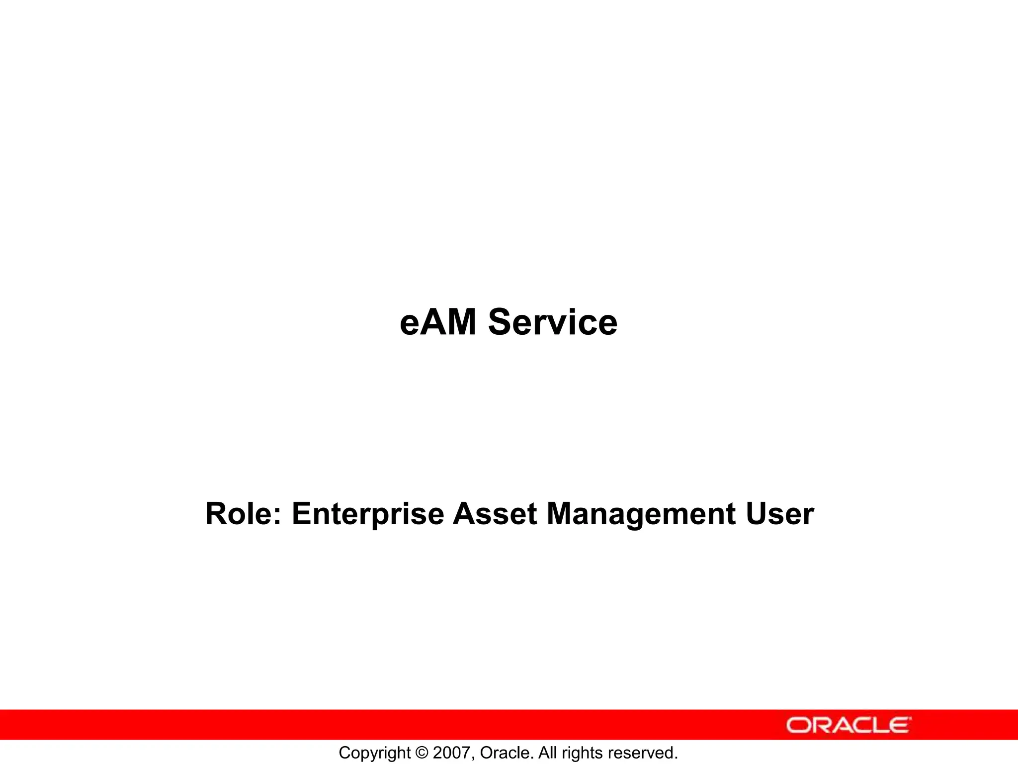 Copyright © 2007, Oracle. All rights reserved.
eAM Service
Role: Enterprise Asset Management User
 