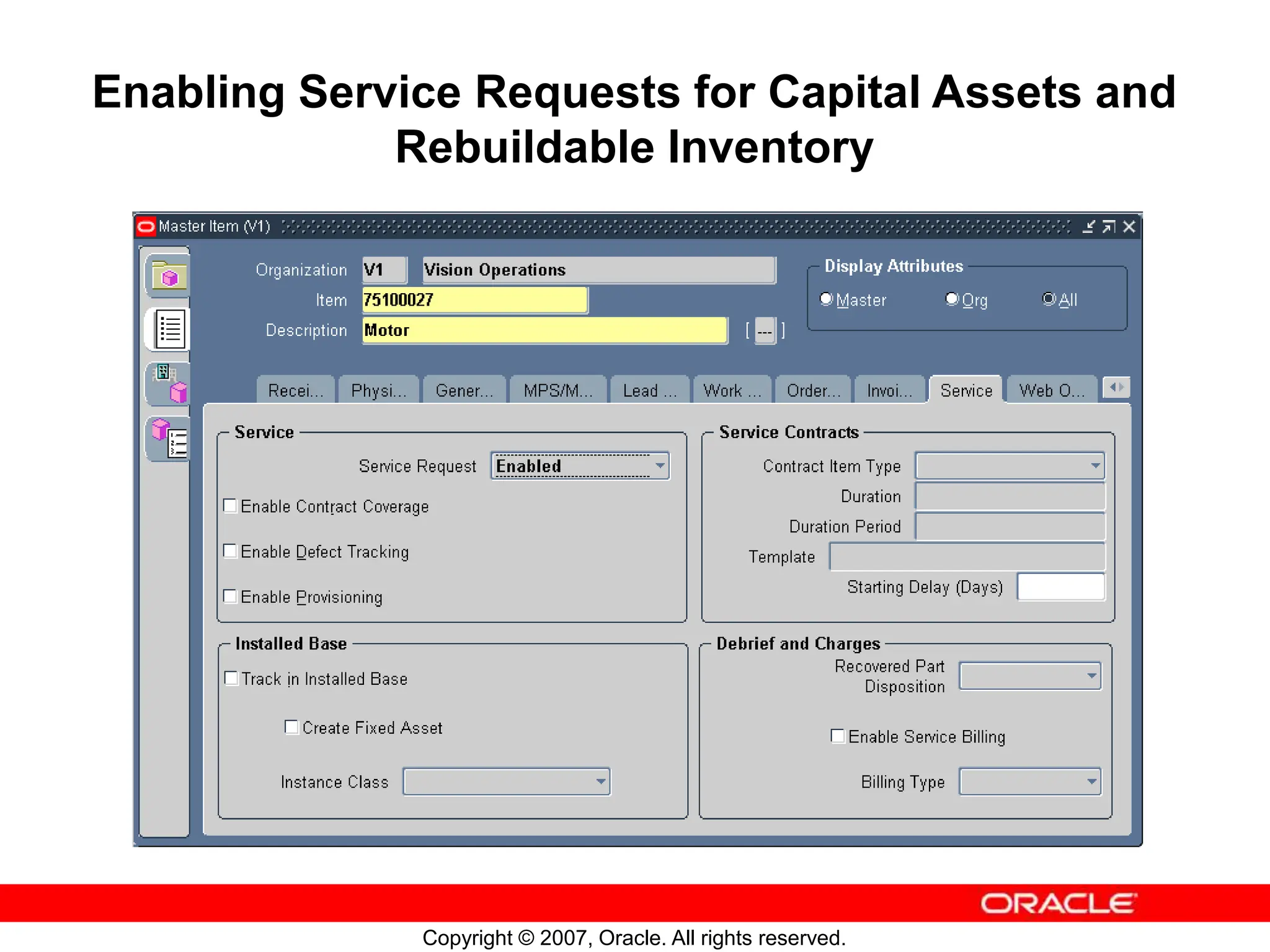 Copyright © 2007, Oracle. All rights reserved.
Enabling Service Requests for Capital Assets and
Rebuildable Inventory
 