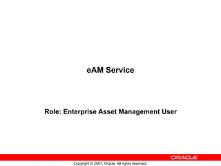 Copyright © 2007, Oracle. All rights reserved.
eAM Service
Role: Enterprise Asset Management User
 