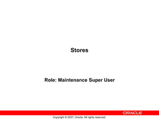 Copyright © 2007, Oracle. All rights reserved.
Stores
Role: Maintenance Super User
 