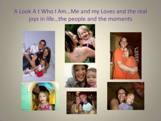 A Look A t Who I Am…Me and my Loves and the real
     joys in life…the people and the moments
 
