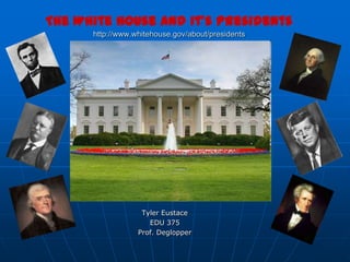 The White House and it’s Presidentshttp://www.whitehouse.gov/about/presidents,[object Object],Tyler Eustace,[object Object],EDU 375,[object Object],Prof. Deglopper,[object Object]