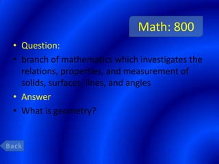 Math: 800
• Question:
• branch of mathematics which investigates the
  relations, properties, and measurement of
  solids, surfaces, lines, and angles
• Answer
• What is geometry?
 