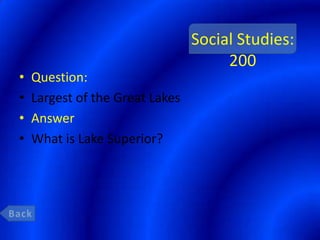 Social Studies:
                                      200
•   Question:
•   Largest of the Great Lakes
•   Answer
•   What is Lake Superior?
 