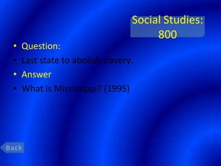 Social Studies:
                                      800
•   Question:
•   Last state to abolish slavery.
•   Answer
•   What is Mississippi? (1995)
 