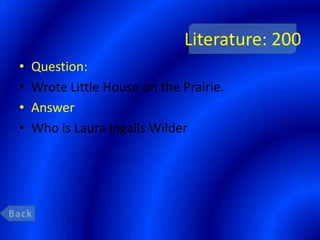 Literature: 200
•   Question:
•   Wrote Little House on the Prairie.
•   Answer
•   Who is Laura Ingalls Wilder
 