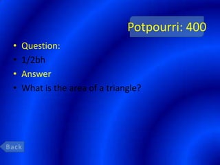 Potpourri: 400
•   Question:
•   1/2bh
•   Answer
•   What is the area of a triangle?
 