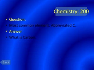 Chemistry: 200
•   Question:
•   Most common element. Abbreviated C.
•   Answer
•   What is Carbon.
 