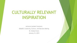 CULTURALLY RELEVANT
INSPIRATION
Antrecia Lambert Summers
EDU692: Creativity, Culture, and Decision Making
Dr. Gladys Evans
January 12, 2015
 