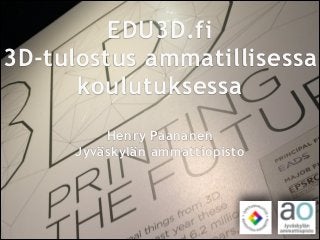 EDU3D.fi 
3D-tulostus ammatillisessa 
koulutuksessa 
! 
Henry Paananen 
Jyväskylän ammattiopisto 
 