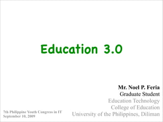 Education 3.0

                                                          Mr. Noel P. Feria
                                                           Graduate Student
                                                      Education Technology
                                                       College of Education
7th Philippine Youth Congress in IT
September 10, 2009                    University of the Philippines, Diliman
 
