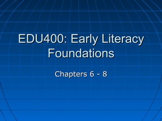 EDU400: Early LiteracyEDU400: Early Literacy
FoundationsFoundations
Chapters 6 - 8Chapters 6 - 8
 